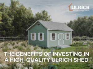 The Benefits of Investing in a High-Quality Ulrich Shed